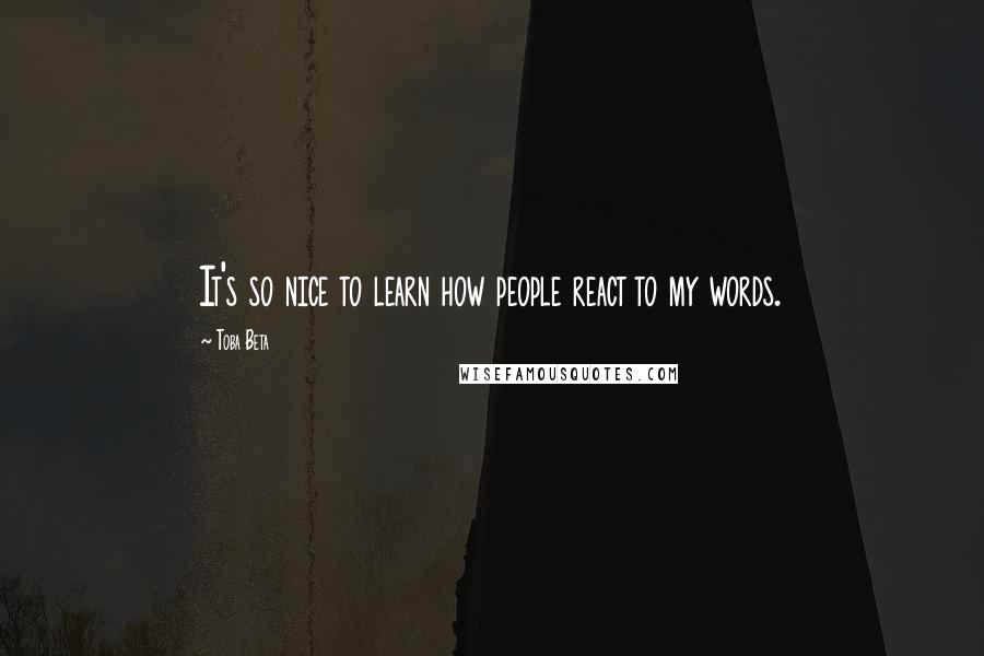 Toba Beta Quotes: It's so nice to learn how people react to my words.