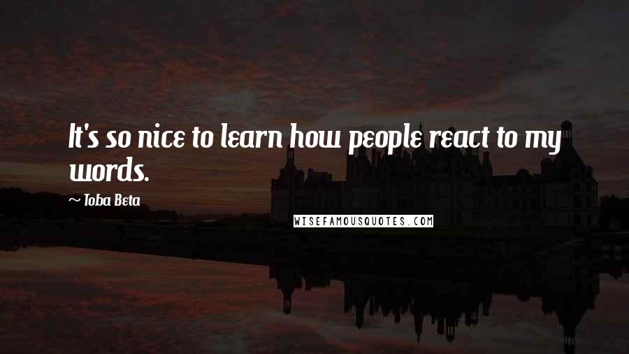 Toba Beta Quotes: It's so nice to learn how people react to my words.