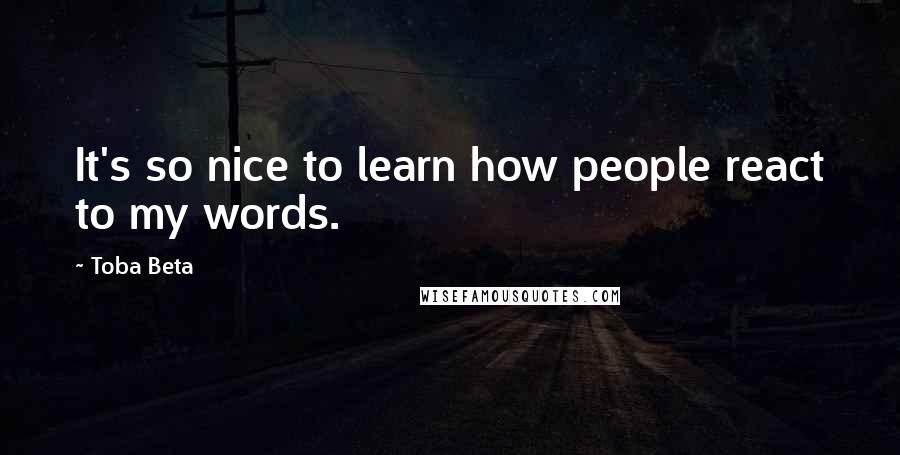 Toba Beta Quotes: It's so nice to learn how people react to my words.