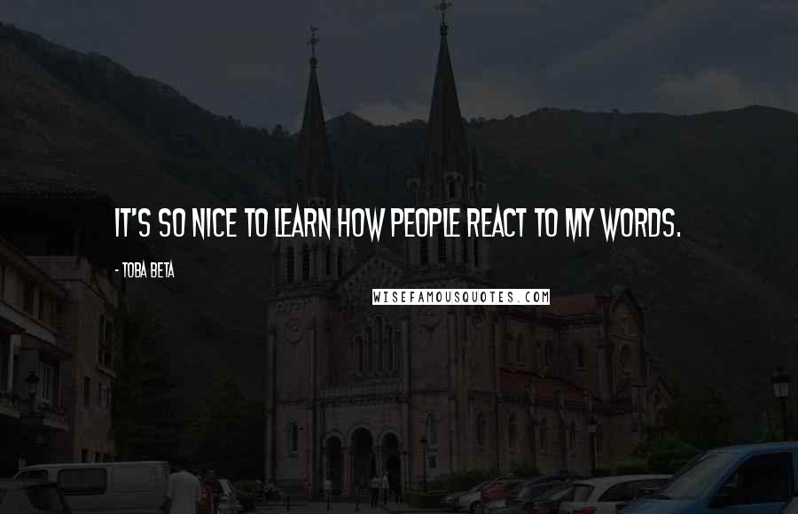 Toba Beta Quotes: It's so nice to learn how people react to my words.