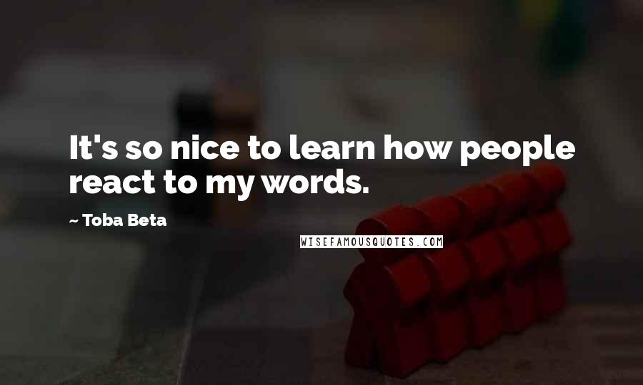 Toba Beta Quotes: It's so nice to learn how people react to my words.