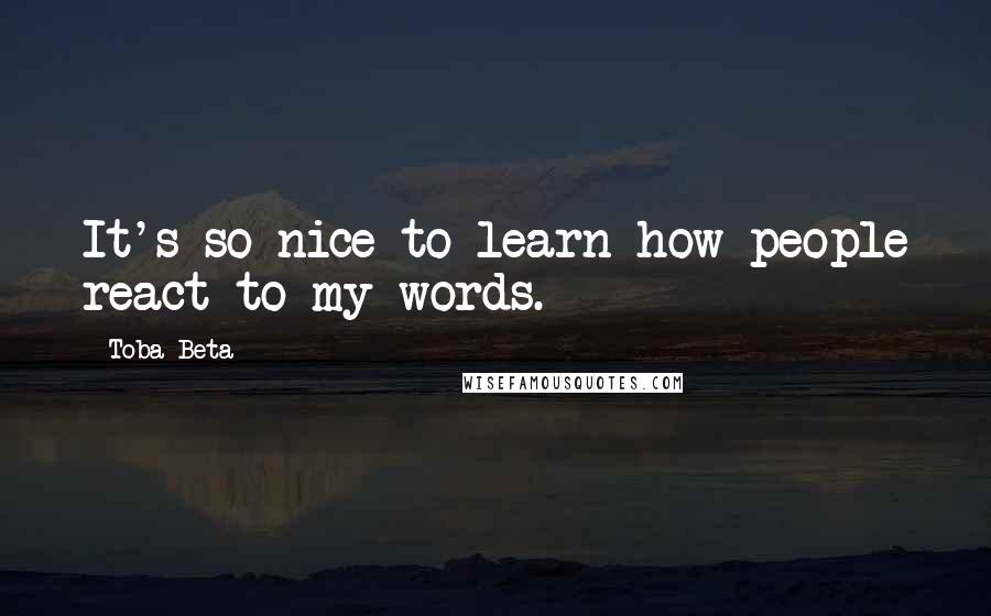 Toba Beta Quotes: It's so nice to learn how people react to my words.