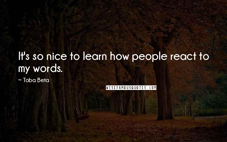 Toba Beta Quotes: It's so nice to learn how people react to my words.
