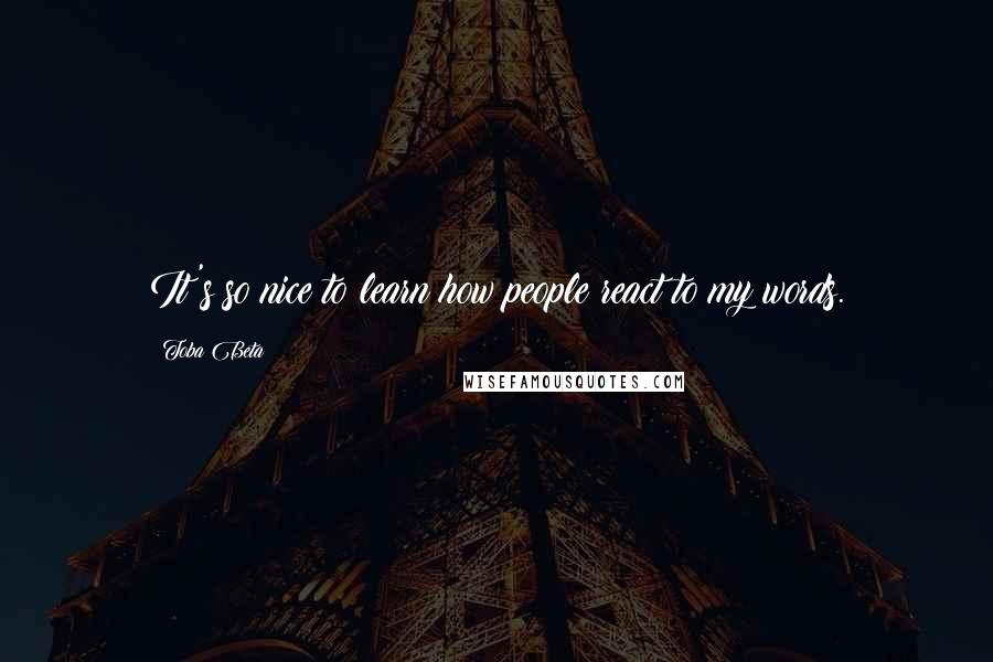 Toba Beta Quotes: It's so nice to learn how people react to my words.