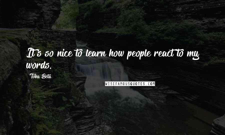 Toba Beta Quotes: It's so nice to learn how people react to my words.