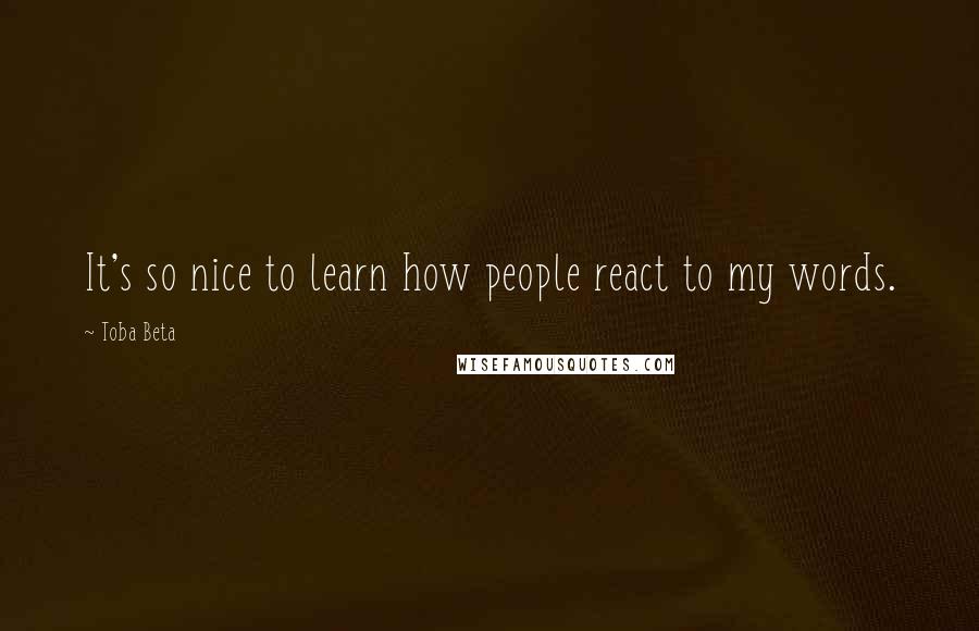 Toba Beta Quotes: It's so nice to learn how people react to my words.