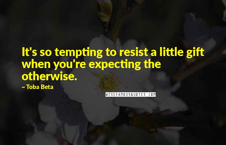 Toba Beta Quotes: It's so tempting to resist a little gift when you're expecting the otherwise.