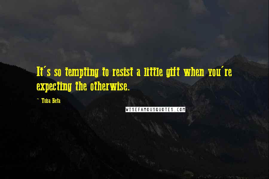 Toba Beta Quotes: It's so tempting to resist a little gift when you're expecting the otherwise.