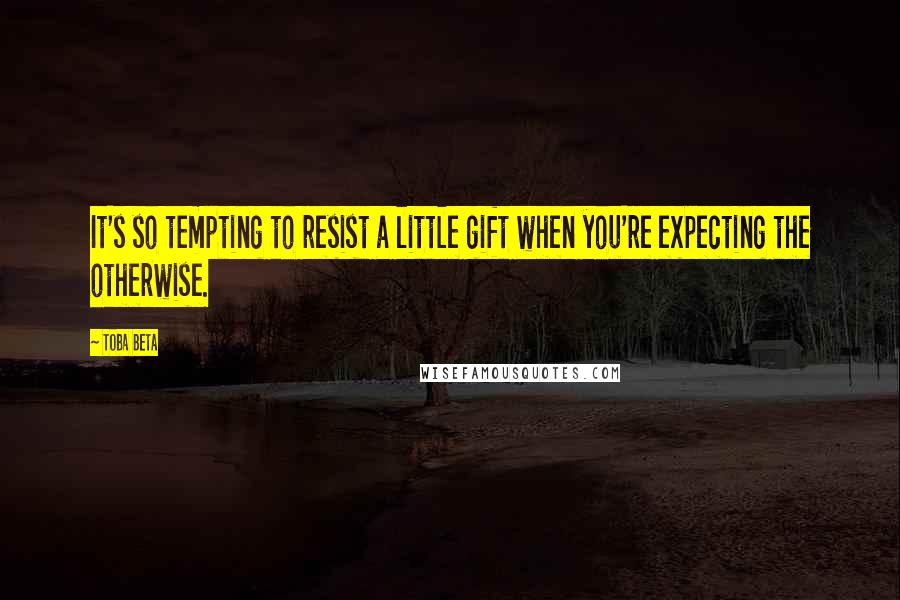 Toba Beta Quotes: It's so tempting to resist a little gift when you're expecting the otherwise.