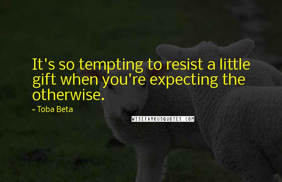 Toba Beta Quotes: It's so tempting to resist a little gift when you're expecting the otherwise.