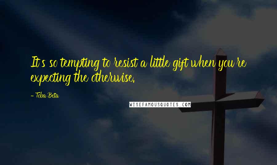 Toba Beta Quotes: It's so tempting to resist a little gift when you're expecting the otherwise.