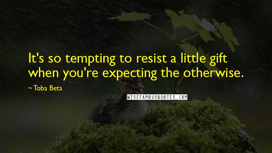 Toba Beta Quotes: It's so tempting to resist a little gift when you're expecting the otherwise.