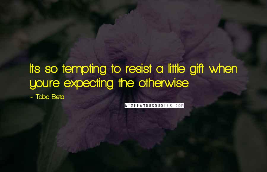 Toba Beta Quotes: It's so tempting to resist a little gift when you're expecting the otherwise.