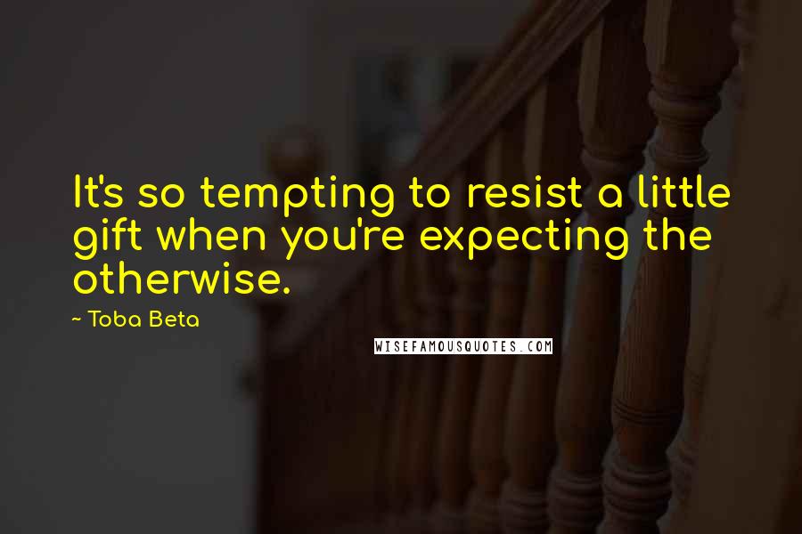 Toba Beta Quotes: It's so tempting to resist a little gift when you're expecting the otherwise.