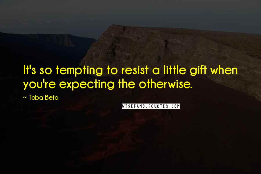 Toba Beta Quotes: It's so tempting to resist a little gift when you're expecting the otherwise.