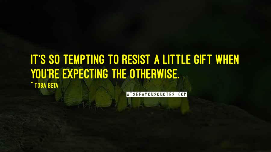 Toba Beta Quotes: It's so tempting to resist a little gift when you're expecting the otherwise.