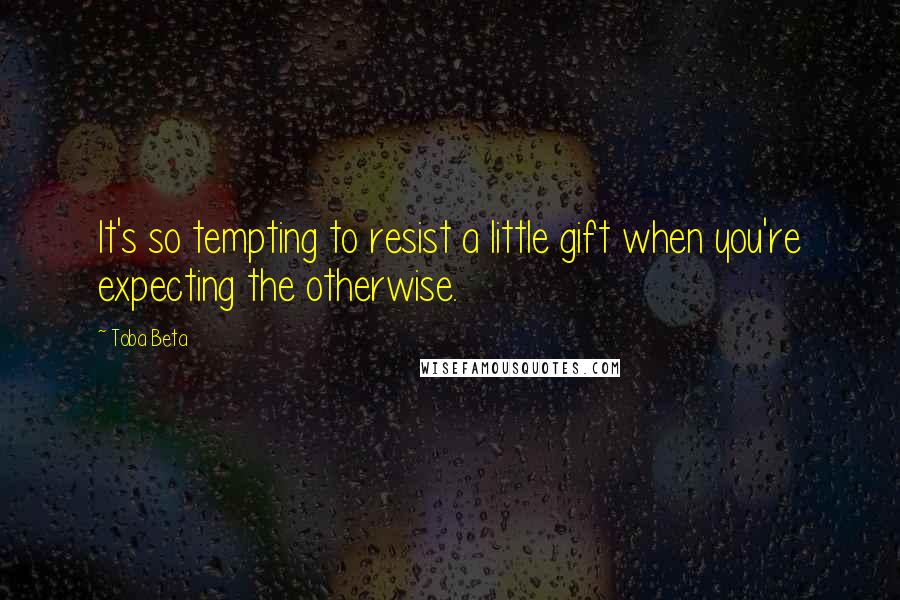 Toba Beta Quotes: It's so tempting to resist a little gift when you're expecting the otherwise.