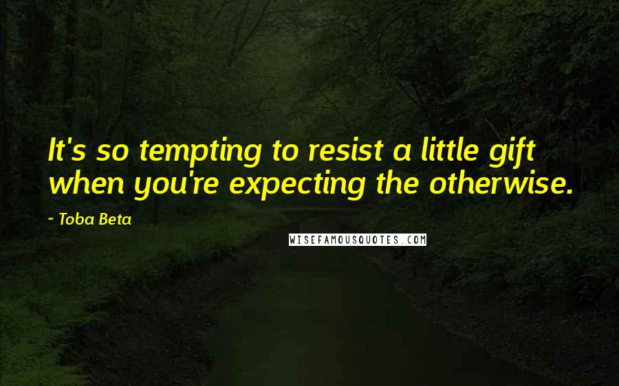 Toba Beta Quotes: It's so tempting to resist a little gift when you're expecting the otherwise.