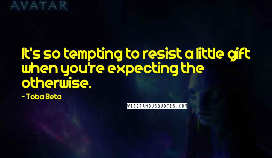 Toba Beta Quotes: It's so tempting to resist a little gift when you're expecting the otherwise.