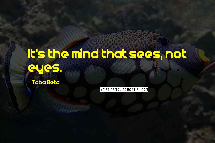 Toba Beta Quotes: It's the mind that sees, not eyes.