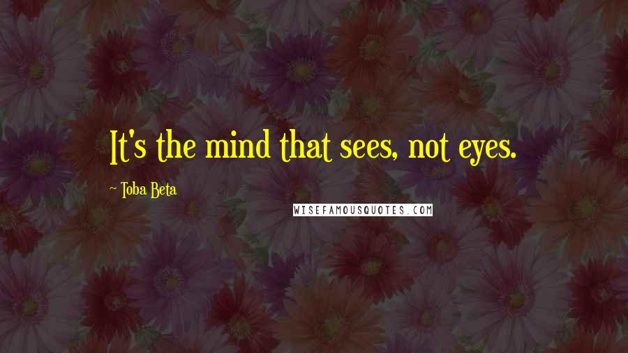 Toba Beta Quotes: It's the mind that sees, not eyes.