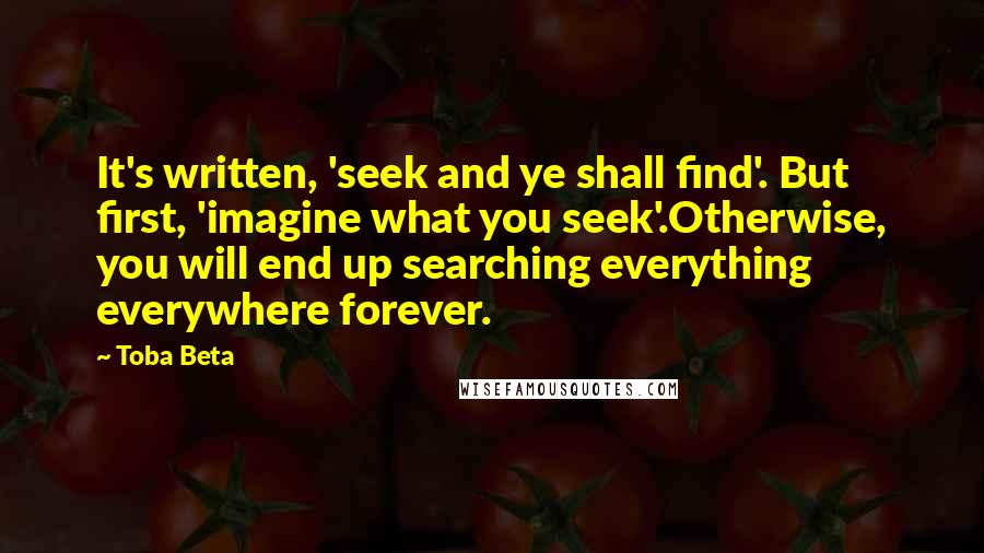 Toba Beta Quotes: It's written, 'seek and ye shall find'. But first, 'imagine what you seek'.Otherwise, you will end up searching everything everywhere forever.