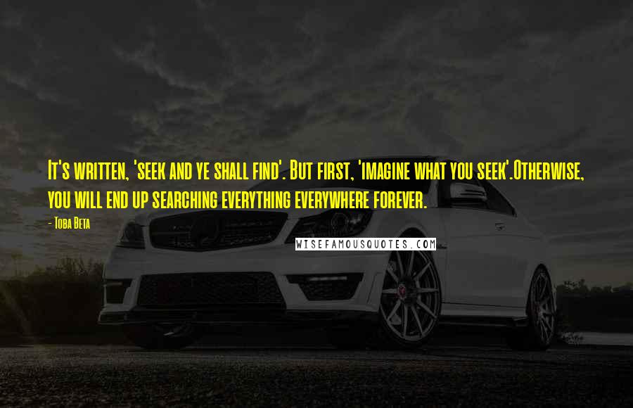 Toba Beta Quotes: It's written, 'seek and ye shall find'. But first, 'imagine what you seek'.Otherwise, you will end up searching everything everywhere forever.