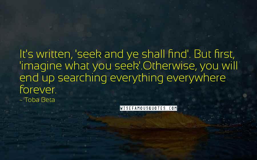 Toba Beta Quotes: It's written, 'seek and ye shall find'. But first, 'imagine what you seek'.Otherwise, you will end up searching everything everywhere forever.