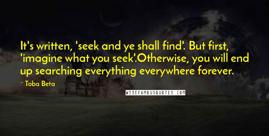 Toba Beta Quotes: It's written, 'seek and ye shall find'. But first, 'imagine what you seek'.Otherwise, you will end up searching everything everywhere forever.