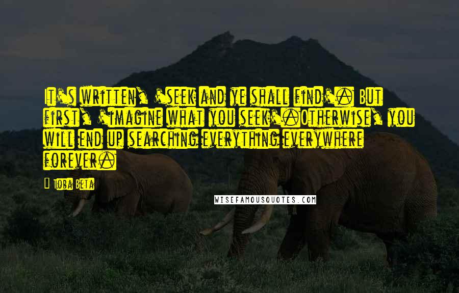 Toba Beta Quotes: It's written, 'seek and ye shall find'. But first, 'imagine what you seek'.Otherwise, you will end up searching everything everywhere forever.