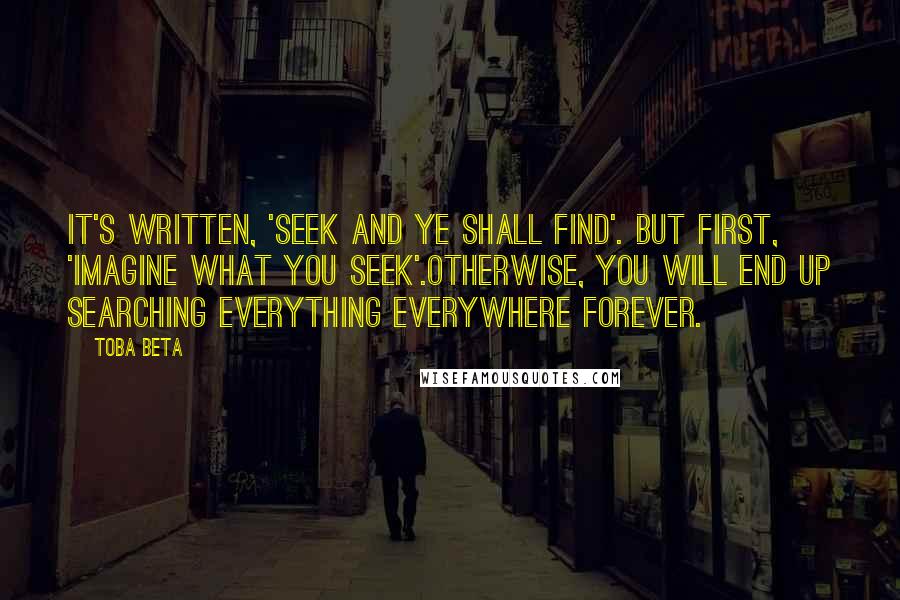 Toba Beta Quotes: It's written, 'seek and ye shall find'. But first, 'imagine what you seek'.Otherwise, you will end up searching everything everywhere forever.