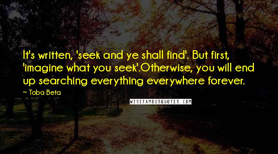Toba Beta Quotes: It's written, 'seek and ye shall find'. But first, 'imagine what you seek'.Otherwise, you will end up searching everything everywhere forever.