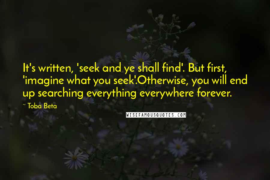 Toba Beta Quotes: It's written, 'seek and ye shall find'. But first, 'imagine what you seek'.Otherwise, you will end up searching everything everywhere forever.