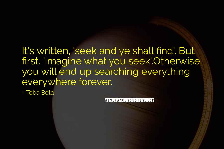 Toba Beta Quotes: It's written, 'seek and ye shall find'. But first, 'imagine what you seek'.Otherwise, you will end up searching everything everywhere forever.