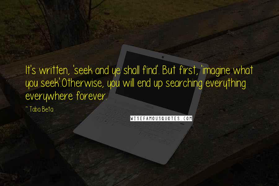 Toba Beta Quotes: It's written, 'seek and ye shall find'. But first, 'imagine what you seek'.Otherwise, you will end up searching everything everywhere forever.