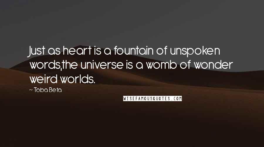 Toba Beta Quotes: Just as heart is a fountain of unspoken words,the universe is a womb of wonder weird worlds.