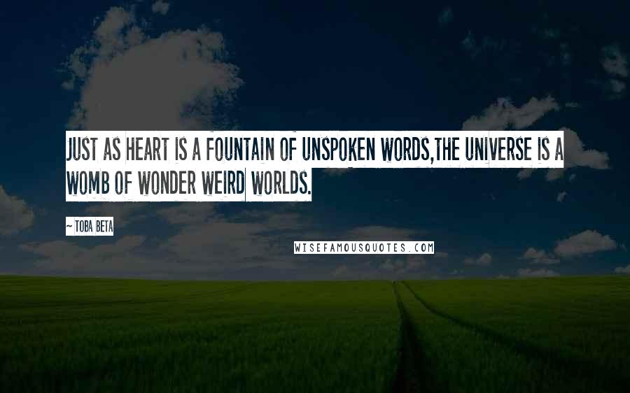 Toba Beta Quotes: Just as heart is a fountain of unspoken words,the universe is a womb of wonder weird worlds.