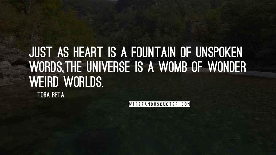 Toba Beta Quotes: Just as heart is a fountain of unspoken words,the universe is a womb of wonder weird worlds.