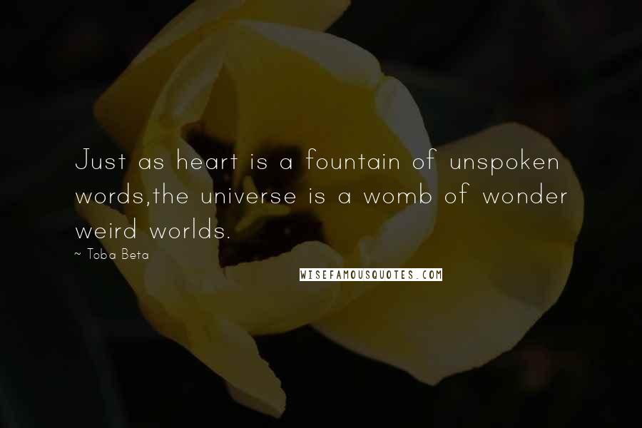 Toba Beta Quotes: Just as heart is a fountain of unspoken words,the universe is a womb of wonder weird worlds.
