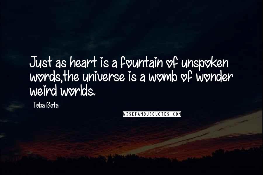 Toba Beta Quotes: Just as heart is a fountain of unspoken words,the universe is a womb of wonder weird worlds.