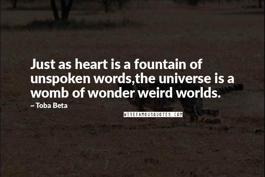 Toba Beta Quotes: Just as heart is a fountain of unspoken words,the universe is a womb of wonder weird worlds.