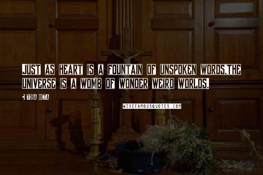 Toba Beta Quotes: Just as heart is a fountain of unspoken words,the universe is a womb of wonder weird worlds.