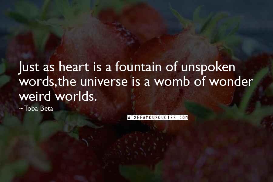 Toba Beta Quotes: Just as heart is a fountain of unspoken words,the universe is a womb of wonder weird worlds.