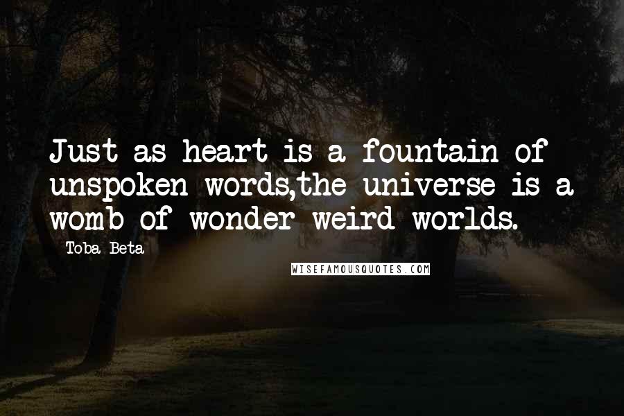 Toba Beta Quotes: Just as heart is a fountain of unspoken words,the universe is a womb of wonder weird worlds.