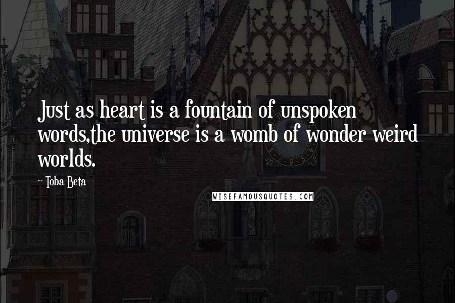 Toba Beta Quotes: Just as heart is a fountain of unspoken words,the universe is a womb of wonder weird worlds.