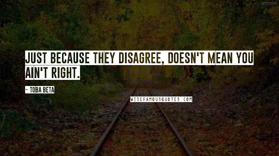 Toba Beta Quotes: Just because they disagree, doesn't mean you ain't right.