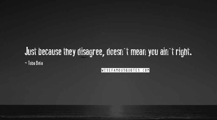 Toba Beta Quotes: Just because they disagree, doesn't mean you ain't right.