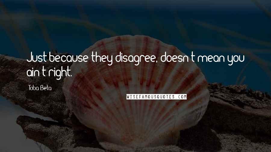Toba Beta Quotes: Just because they disagree, doesn't mean you ain't right.