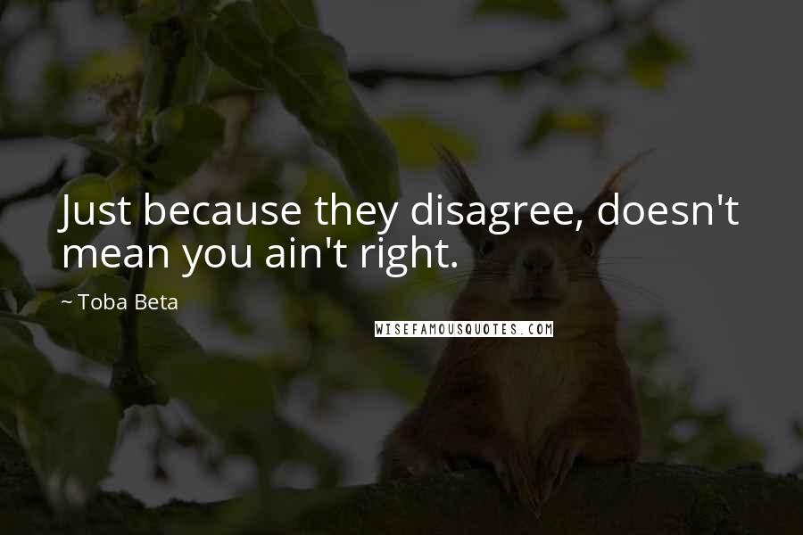 Toba Beta Quotes: Just because they disagree, doesn't mean you ain't right.