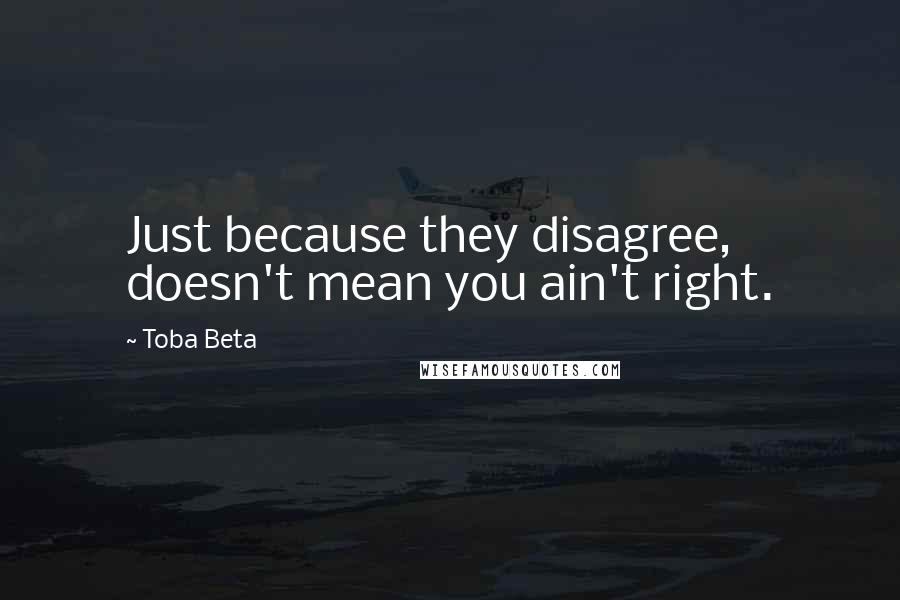 Toba Beta Quotes: Just because they disagree, doesn't mean you ain't right.